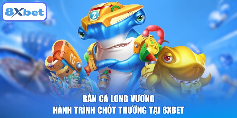 Bắn Cá Long Vương - Hành Trình Chốt Thưởng Tại 8XBET